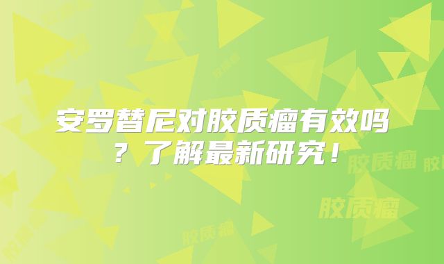 安罗替尼对胶质瘤有效吗？了解最新研究！