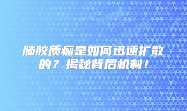 脑胶质瘤是如何迅速扩散的？揭秘背后机制！