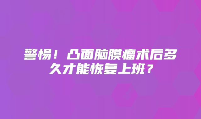 警惕！凸面脑膜瘤术后多久才能恢复上班？