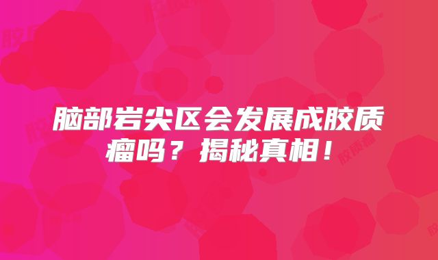 脑部岩尖区会发展成胶质瘤吗？揭秘真相！