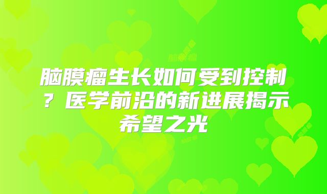 脑膜瘤生长如何受到控制？医学前沿的新进展揭示希望之光