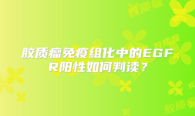 胶质瘤免疫组化中的EGFR阳性如何判读？