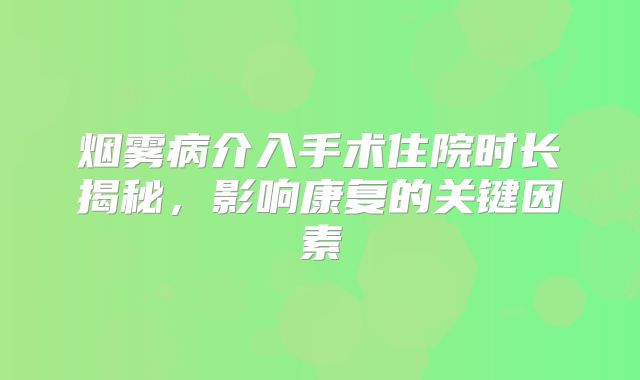 烟雾病介入手术住院时长揭秘，影响康复的关键因素