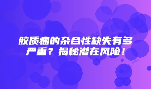 胶质瘤的杂合性缺失有多严重？揭秘潜在风险！