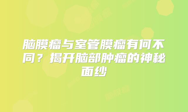 脑膜瘤与室管膜瘤有何不同？揭开脑部肿瘤的神秘面纱
