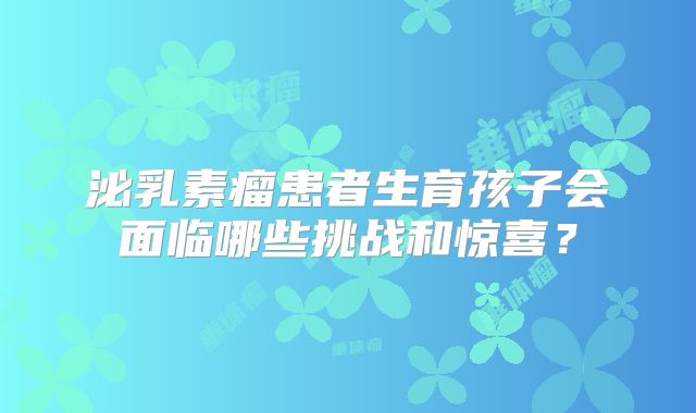 泌乳素瘤患者生育孩子会面临哪些挑战和惊喜？