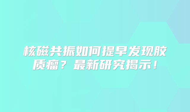核磁共振如何提早发现胶质瘤？最新研究揭示！