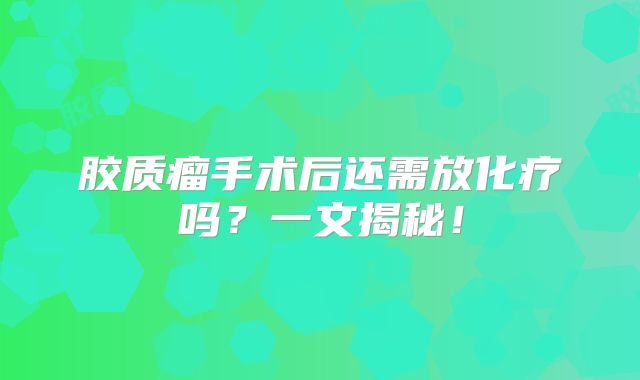 胶质瘤手术后还需放化疗吗？一文揭秘！