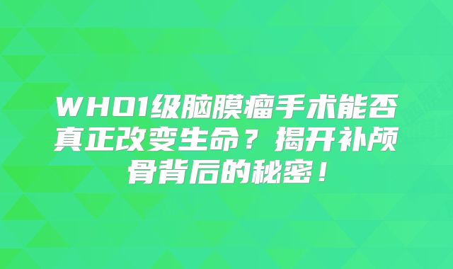 WHO1级脑膜瘤手术能否真正改变生命？揭开补颅骨背后的秘密！
