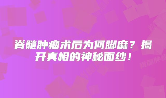 脊髓肿瘤术后为何脚麻？揭开真相的神秘面纱！
