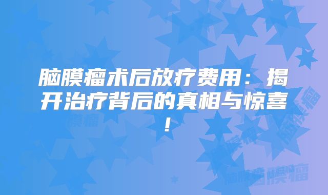 脑膜瘤术后放疗费用：揭开治疗背后的真相与惊喜！