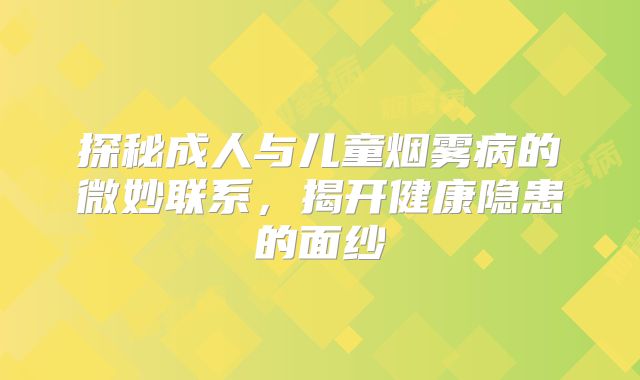 探秘成人与儿童烟雾病的微妙联系，揭开健康隐患的面纱