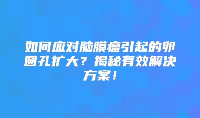 如何应对脑膜瘤引起的卵圆孔扩大？揭秘有效解决方案！