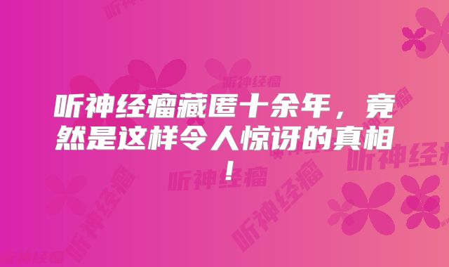 听神经瘤藏匿十余年，竟然是这样令人惊讶的真相！