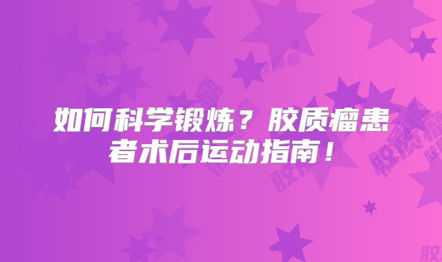 如何科学锻炼？胶质瘤患者术后运动指南！