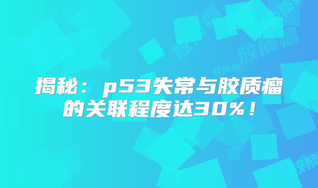 揭秘：p53失常与胶质瘤的关联程度达30%！