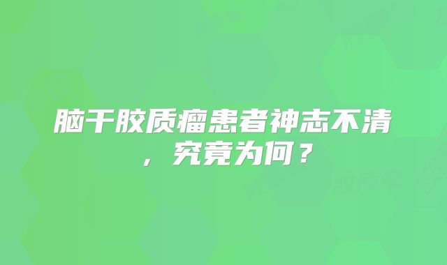 脑干胶质瘤患者神志不清，究竟为何？