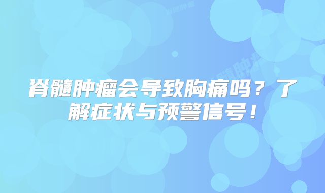 脊髓肿瘤会导致胸痛吗？了解症状与预警信号！