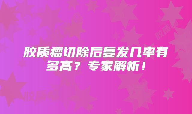 胶质瘤切除后复发几率有多高？专家解析！