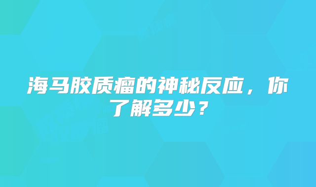 海马胶质瘤的神秘反应，你了解多少？