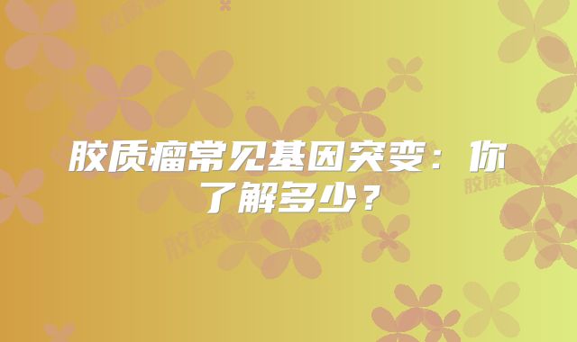 胶质瘤常见基因突变：你了解多少？