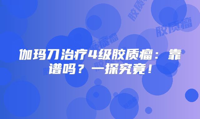 伽玛刀治疗4级胶质瘤：靠谱吗？一探究竟！