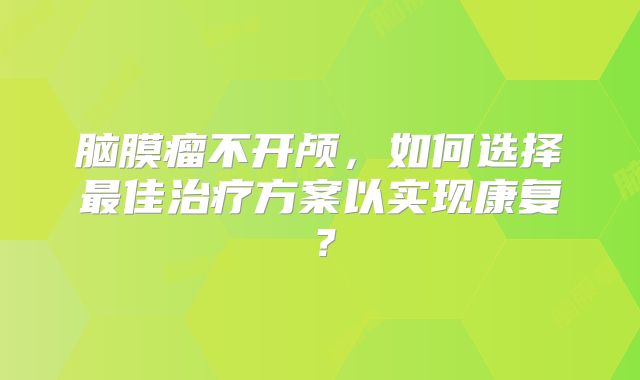 脑膜瘤不开颅，如何选择最佳治疗方案以实现康复？