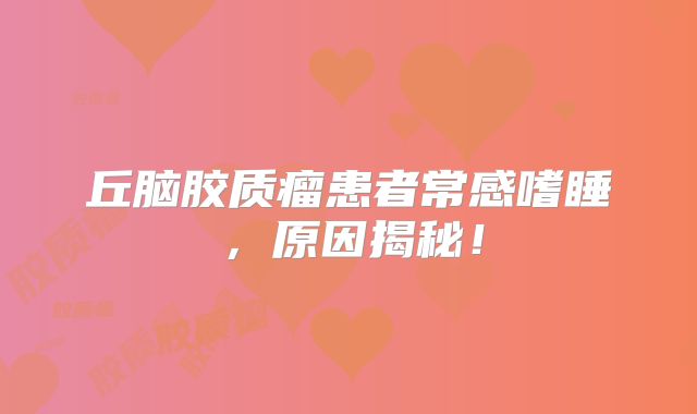 丘脑胶质瘤患者常感嗜睡，原因揭秘！