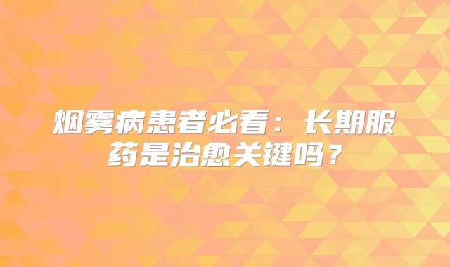 烟雾病患者必看：长期服药是治愈关键吗？