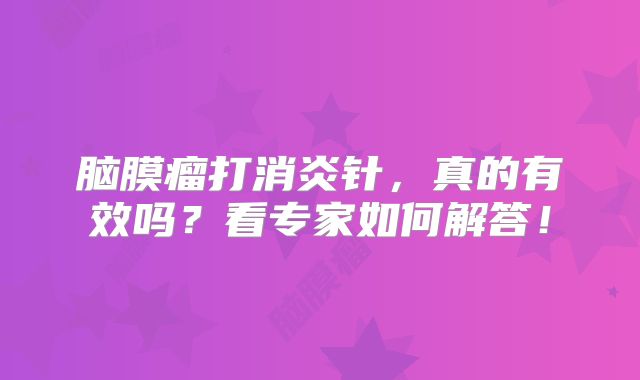 脑膜瘤打消炎针，真的有效吗？看专家如何解答！