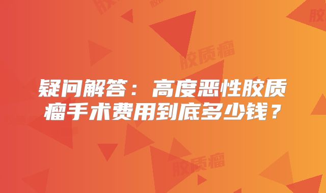 疑问解答：高度恶性胶质瘤手术费用到底多少钱？