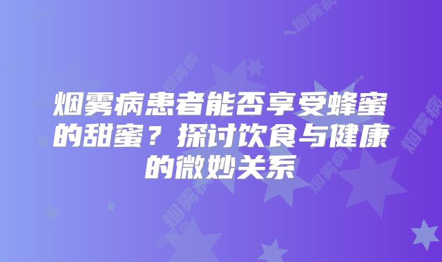 烟雾病患者能否享受蜂蜜的甜蜜？探讨饮食与健康的微妙关系