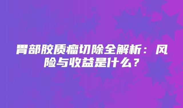 胃部胶质瘤切除全解析：风险与收益是什么？