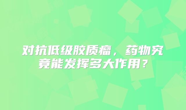 对抗低级胶质瘤，药物究竟能发挥多大作用？