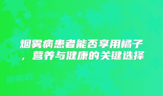 烟雾病患者能否享用橘子，营养与健康的关键选择