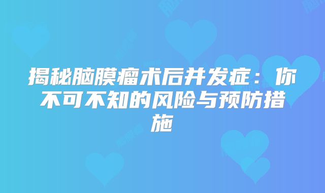 揭秘脑膜瘤术后并发症：你不可不知的风险与预防措施