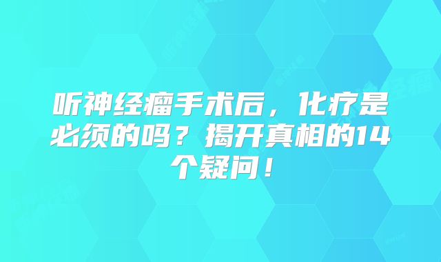 听神经瘤手术后，化疗是必须的吗？揭开真相的14个疑问！