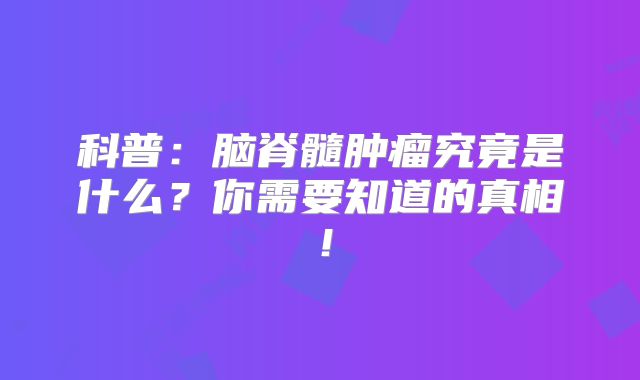 科普：脑脊髓肿瘤究竟是什么？你需要知道的真相！