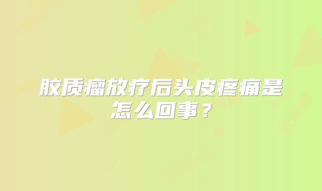 胶质瘤放疗后头皮疼痛是怎么回事？
