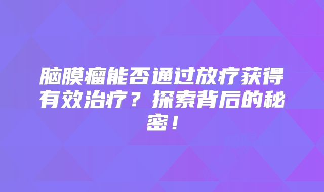 脑膜瘤能否通过放疗获得有效治疗？探索背后的秘密！