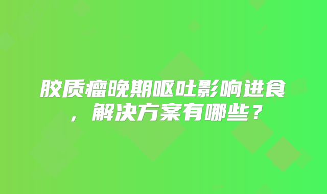 胶质瘤晚期呕吐影响进食，解决方案有哪些？