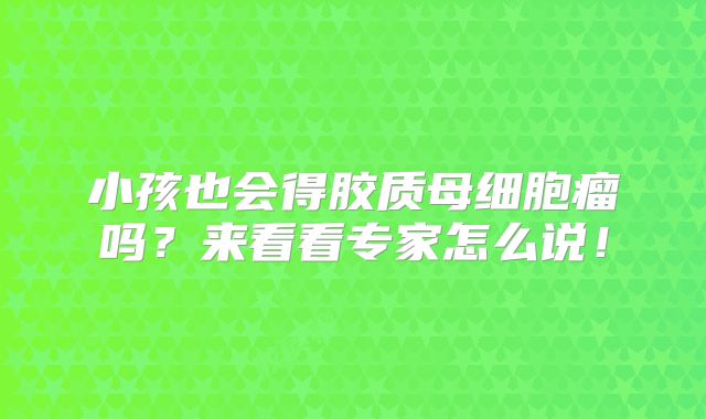 小孩也会得胶质母细胞瘤吗？来看看专家怎么说！