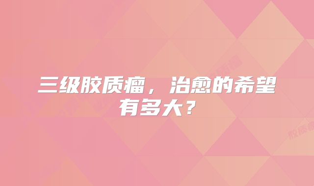 三级胶质瘤，治愈的希望有多大？