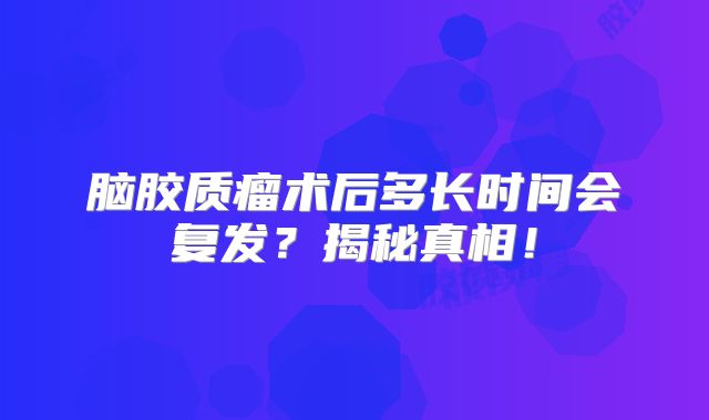 脑胶质瘤术后多长时间会复发？揭秘真相！