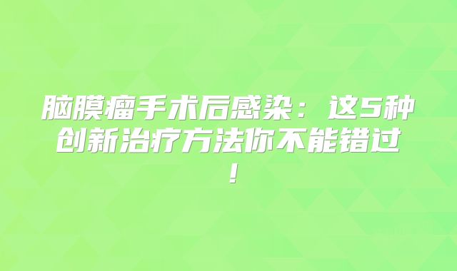 脑膜瘤手术后感染：这5种创新治疗方法你不能错过！
