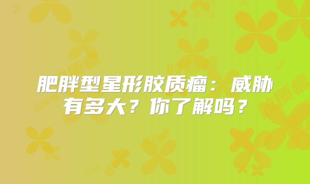 肥胖型星形胶质瘤：威胁有多大？你了解吗？