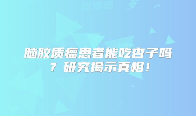 脑胶质瘤患者能吃杏子吗？研究揭示真相！