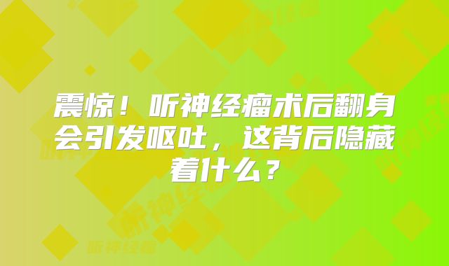 震惊！听神经瘤术后翻身会引发呕吐，这背后隐藏着什么？