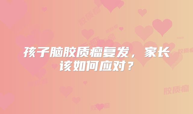 孩子脑胶质瘤复发，家长该如何应对？