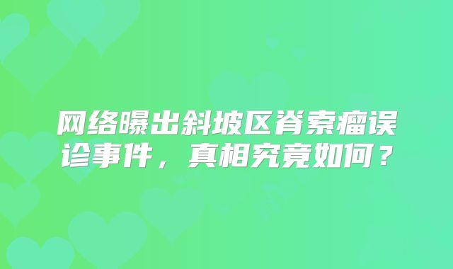 网络曝出斜坡区脊索瘤误诊事件，真相究竟如何？